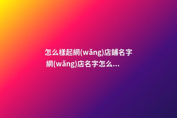 怎么樣起網(wǎng)店鋪名字 網(wǎng)店名字怎么起合適-第1張-店鋪起名-玄機(jī)派